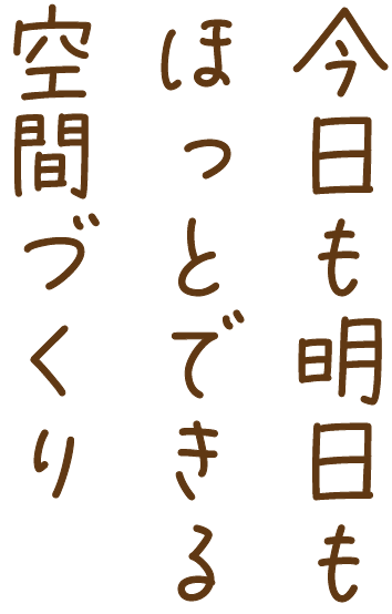 今日も明日もほっとできる空間づくり